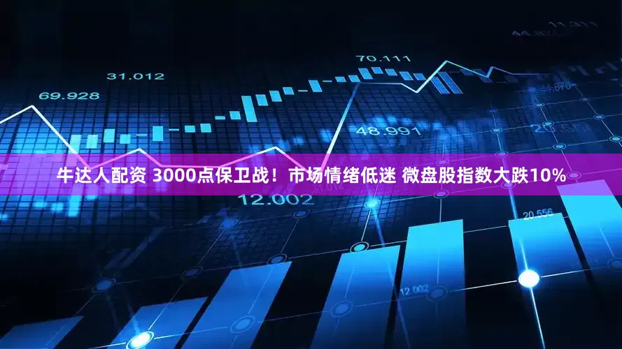 牛达人配资 3000点保卫战！市场情绪低迷 微盘股指数大跌10%