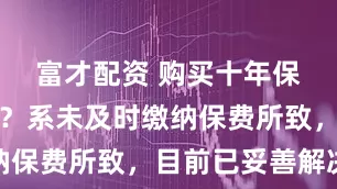富才配资 购买十年保险被拒赔？系未及时缴纳保费所致，目前已妥善解决