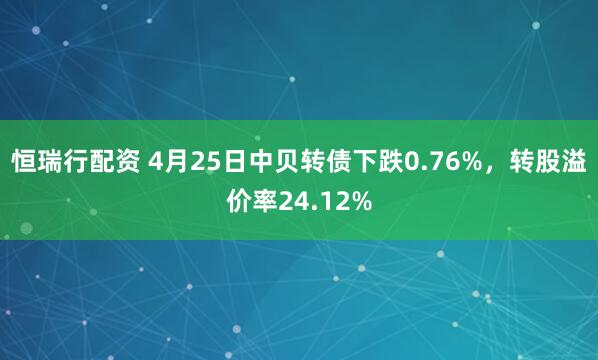 恒瑞行配资 4月25日中贝转债下跌0.76%，转股溢价率24.12%