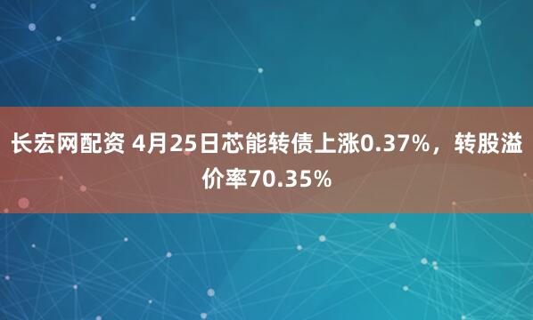 长宏网配资 4月25日芯能转债上涨0.37%，转股溢价率70.35%