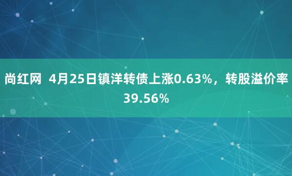 尚红网  4月25日镇洋转债上涨0.63%，转股溢价率39.56%
