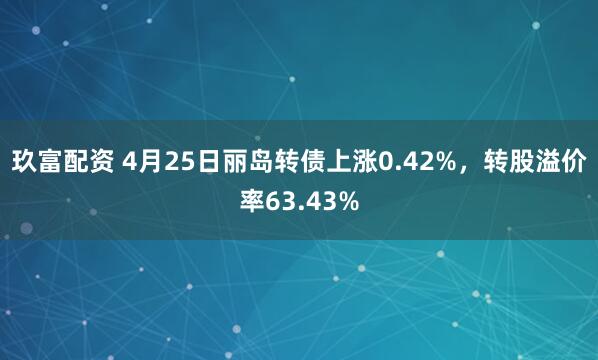玖富配资 4月25日丽岛转债上涨0.42%，转股溢价率63.43%
