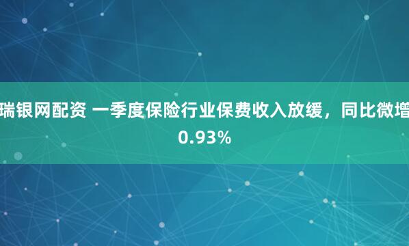 瑞银网配资 一季度保险行业保费收入放缓，同比微增0.93%