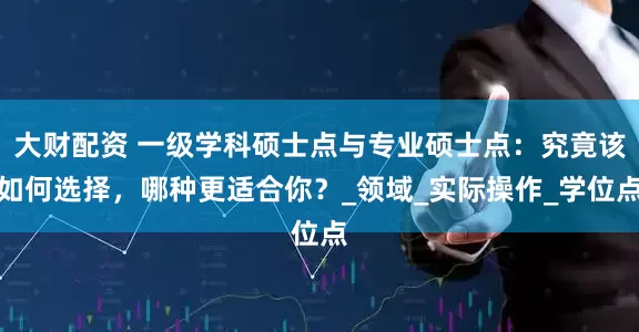 大财配资 一级学科硕士点与专业硕士点：究竟该如何选择，哪种更适合你？_领域_实际操作_学位点