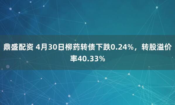 鼎盛配资 4月30日柳药转债下跌0.24%，转股溢价率40.33%