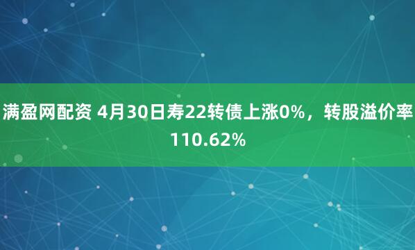 满盈网配资 4月30日寿22转债上涨0%，转股溢价率110.62%