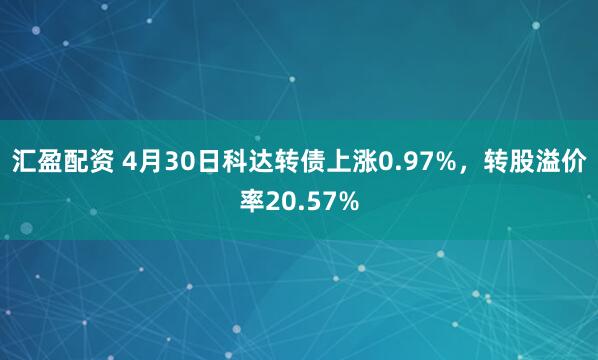 汇盈配资 4月30日科达转债上涨0.97%，转股溢价率20.57%