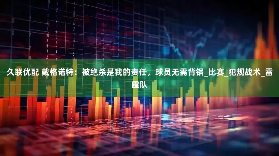 久联优配 戴格诺特：被绝杀是我的责任，球员无需背锅_比赛_犯规战术_雷霆队