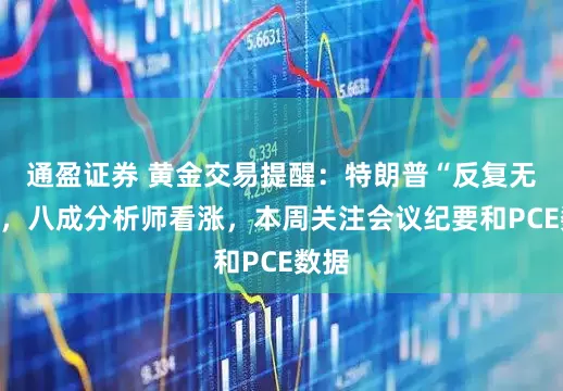 通盈证券 黄金交易提醒：特朗普“反复无常”，八成分析师看涨，本周关注会议纪要和PCE数据