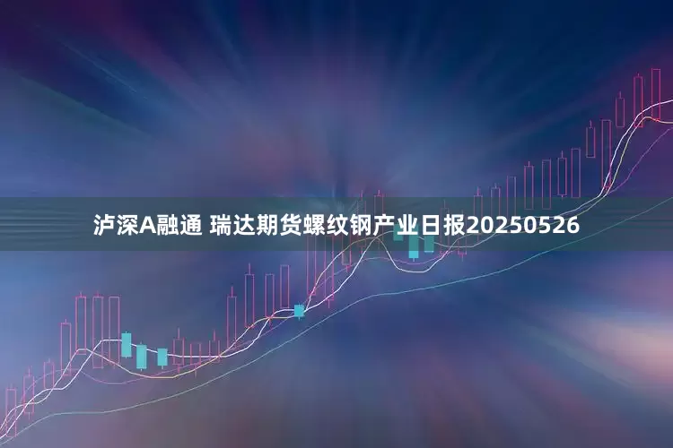泸深A融通 瑞达期货螺纹钢产业日报20250526