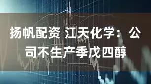 扬帆配资 江天化学：公司不生产季戊四醇