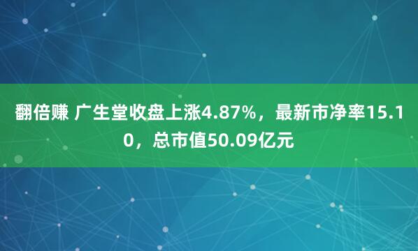 翻倍赚 广生堂收盘上涨4.87%，最新市净率15.10，总市值50.09亿元