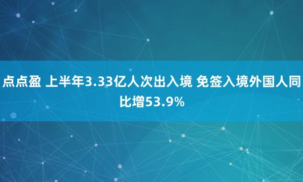 点点盈 上半年3.33亿人次出入境 免签入境外国人同比增53.9%