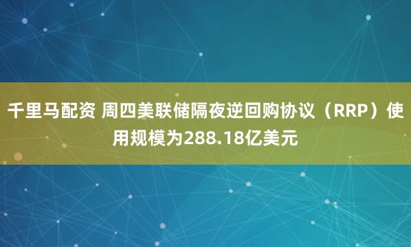 千里马配资 周四美联储隔夜逆回购协议（RRP）使用规模为288.18亿美元