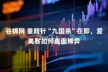 谷锦网 童颜针“九国杀”在即，爱美客如何直面博弈