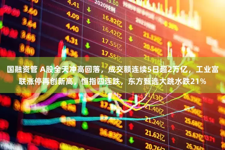 国融资管 A股全天冲高回落，成交额连续5日超2万亿，工业富联涨停再创新高，恒指四连跌，东方甄选大跳水跌21%