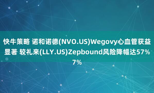 快牛策略 诺和诺德(NVO.US)Wegovy心血管获益显著 较礼来(LLY.US)Zepbound风险降幅达57%
