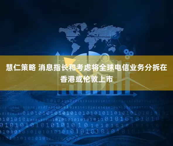 慧仁策略 消息指长和考虑将全球电信业务分拆在香港或伦敦上市