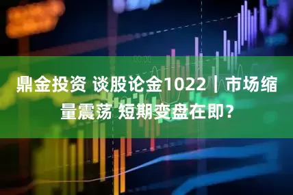 鼎金投资 谈股论金1022｜市场缩量震荡 短期变盘在即？
