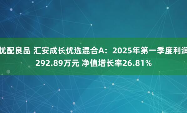 优配良品 汇安成长优选混合A：2025年第一季度利润292.89万元 净值增长率26.81%
