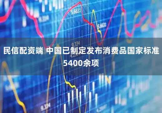 民信配资端 中国已制定发布消费品国家标准5400余项