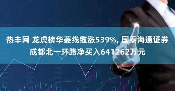 热丰网 龙虎榜华菱线缆涨539%, 国泰海通证券成都北一环路净买入641262万元