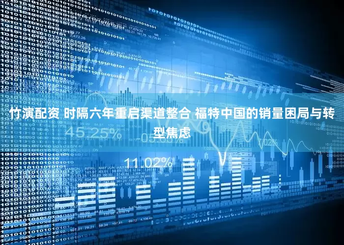 竹演配资 时隔六年重启渠道整合 福特中国的销量困局与转型焦虑