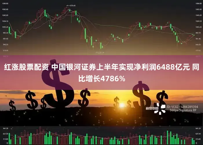 红涨股票配资 中国银河证券上半年实现净利润6488亿元 同比增长4786%