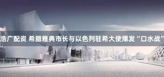 浩广配资 希腊雅典市长与以色列驻希大使爆发“口水战”