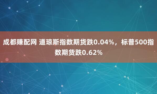 成都赚配网 道琼斯指数期货跌0.04%，标普500指数期货跌0.62%