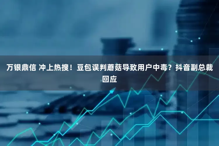 万银鼎信 冲上热搜！豆包误判蘑菇导致用户中毒？抖音副总裁回应