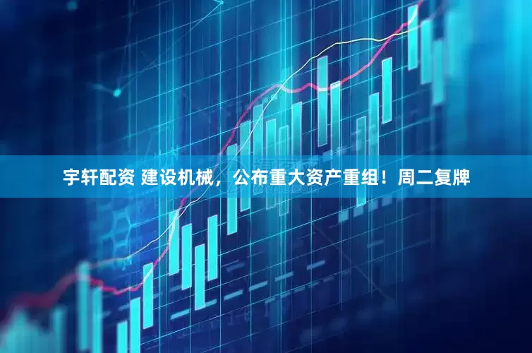 宇轩配资 建设机械，公布重大资产重组！周二复牌