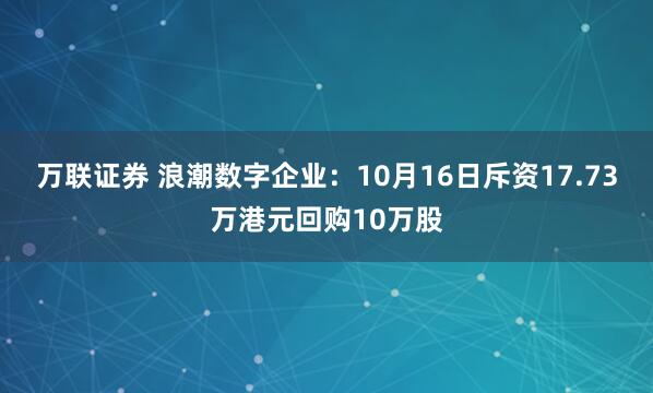 万联证券 浪潮数字企业：10月16日斥资17.73万港元回购10万股